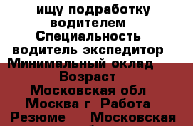 ищу подработку водителем › Специальность ­ водитель-экспедитор › Минимальный оклад ­ 2 200 › Возраст ­ 39 - Московская обл., Москва г. Работа » Резюме   . Московская обл.